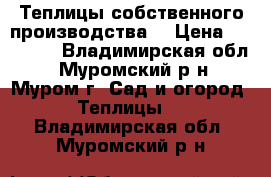 Теплицы собственного производства! › Цена ­ 16 500 - Владимирская обл., Муромский р-н, Муром г. Сад и огород » Теплицы   . Владимирская обл.,Муромский р-н